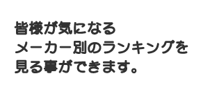 皆様が気になるメーカー別のランキングを見る事ができます。