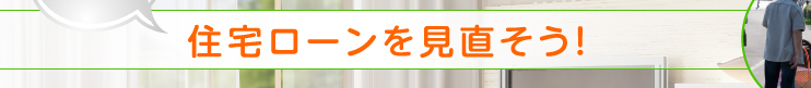 住宅ローンを見直そう！