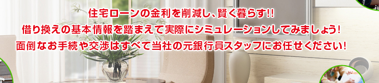 住宅ローンの金利を削減し、賢く暮らす！！借り換えの基本情報を踏まえて実際にシュミレーションしてみましょう！面倒なお手続きや交渉はすべて当社の元銀行員スタッフにお任せください！