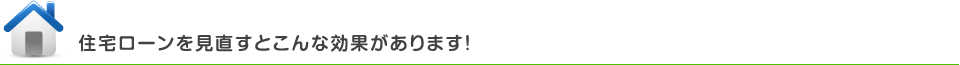 住宅ローンを見直すとこんな効果があります！