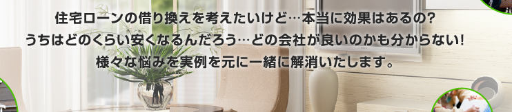 住宅ローンの借り換えを考えたいけど…本当に効果はあるの？うちはどのくらい安くなるんだろう…どの会社が良いのかも分からない！様々な悩みを実例を元に一緒に解消いたします。