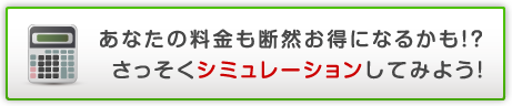 あなたの料金も断然お得になるかも！？　さっそくシミュレーションしてみよう！